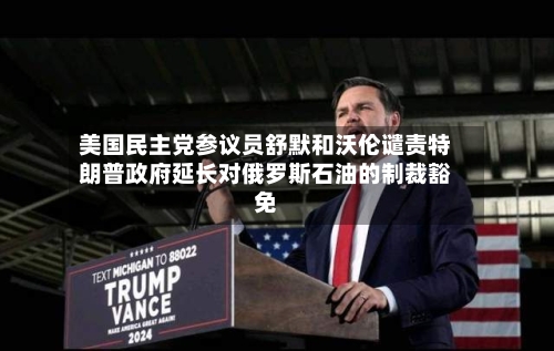 美国民主党参议员舒默和沃伦谴责特朗普政府延长对俄罗斯石油的制裁豁免-第2张图片