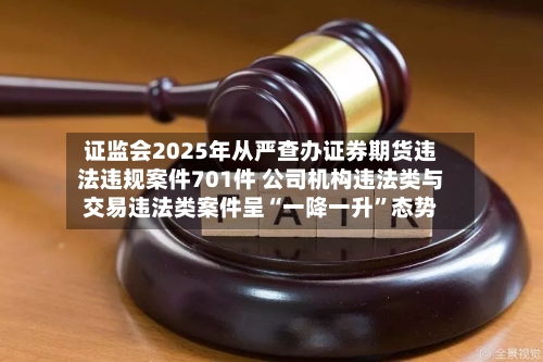 证监会2025年从严查办证券期货违法违规案件701件 公司机构违法类与交易违法类案件呈“一降一升	”态势-第2张图片