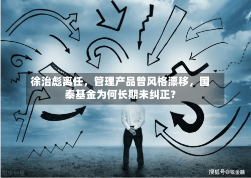 徐治彪离任，管理产品曾风格漂移	，国泰基金为何长期未纠正？-第2张图片