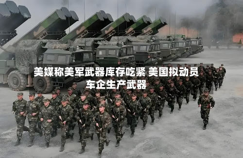 美媒称美军武器库存吃紧 美国拟动员车企生产武器