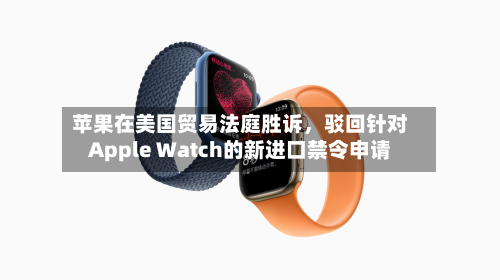苹果在美国贸易法庭胜诉，驳回针对Apple Watch的新进口禁令申请-第2张图片