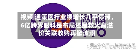 视频|通策医疗业绩增长几乎停滞，6亿跨界眼科是布局还是救火高溢价关联收购再掀波澜-第2张图片