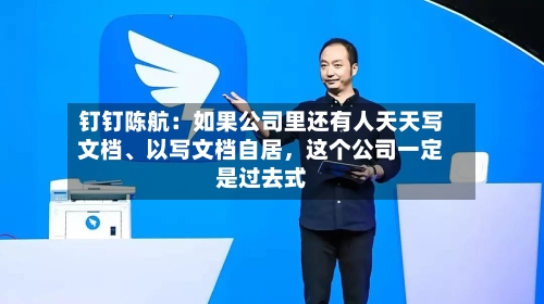 钉钉陈航：如果公司里还有人天天写文档、以写文档自居	，这个公司一定是过去式-第3张图片