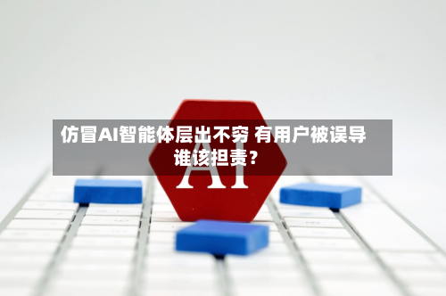 仿冒AI智能体层出不穷 有用户被误导 谁该担责？-第2张图片