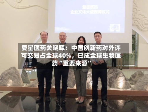 复星医药关晓晖：中国创新药对外许可交易占全球40%，已成全球生物医药“重要来源”-第3张图片
