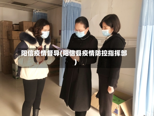 阳信疫情督导(阳信县疫情防控指挥部)-第2张图片