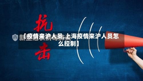 【疫情来沪人员,上海疫情来沪人员怎么控制】