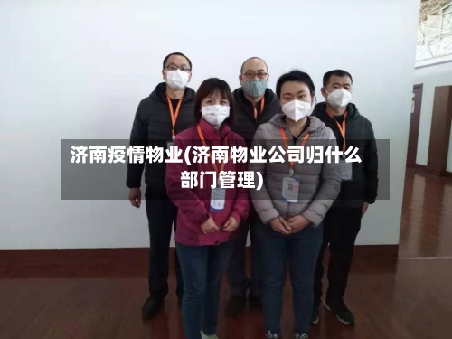 济南疫情物业(济南物业公司归什么部门管理)-第2张图片