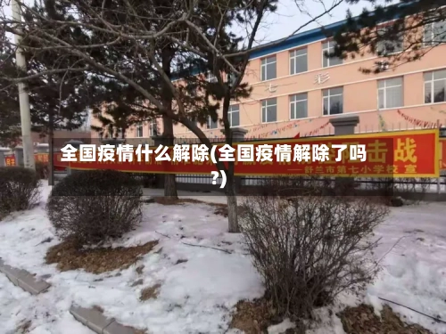 全国疫情什么解除(全国疫情解除了吗?)