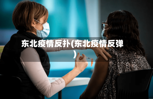 东北疫情反扑(东北疫情反弹)