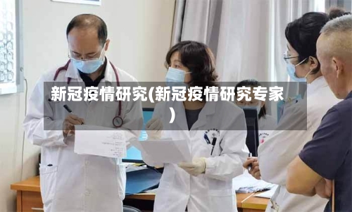 新冠疫情研究(新冠疫情研究专家)