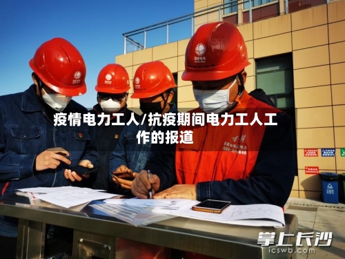 疫情电力工人/抗疫期间电力工人工作的报道