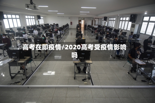 高考在即疫情/2020高考受疫情影响吗