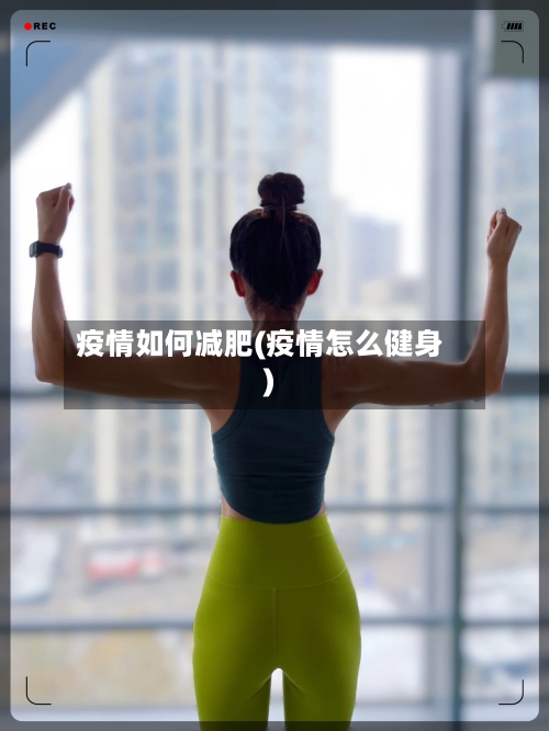 疫情如何减肥(疫情怎么健身)