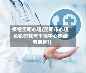 疫情昆明心理(昆明市心理危机研究与干预中心热线电话是?)