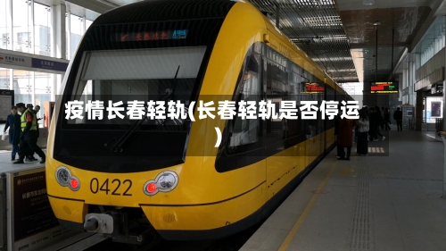 疫情长春轻轨(长春轻轨是否停运)-第2张图片