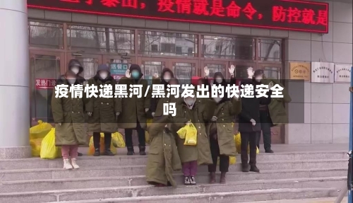 疫情快递黑河/黑河发出的快递安全吗-第3张图片