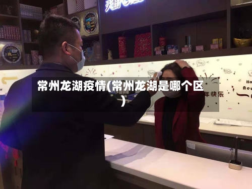 常州龙湖疫情(常州龙湖是哪个区)-第2张图片