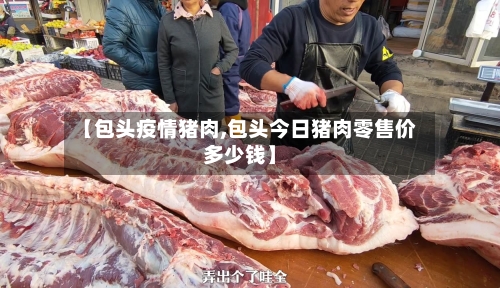 【包头疫情猪肉,包头今日猪肉零售价多少钱】-第2张图片
