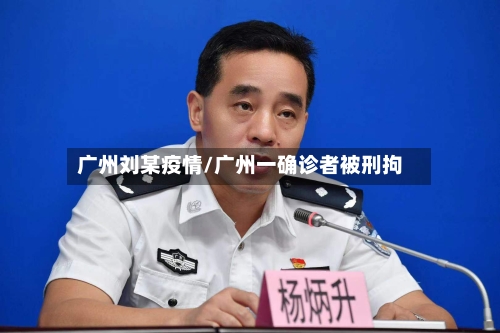 广州刘某疫情/广州一确诊者被刑拘-第2张图片