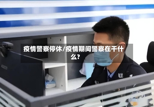疫情警察停休/疫情期间警察在干什么?-第3张图片