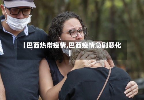 【巴西热带疫情,巴西疫情急剧恶化】-第2张图片