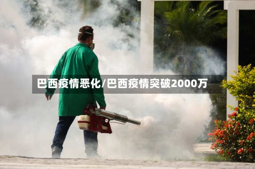 巴西疫情恶化/巴西疫情突破2000万