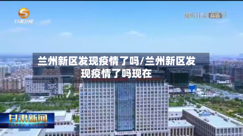 兰州新区发现疫情了吗/兰州新区发现疫情了吗现在