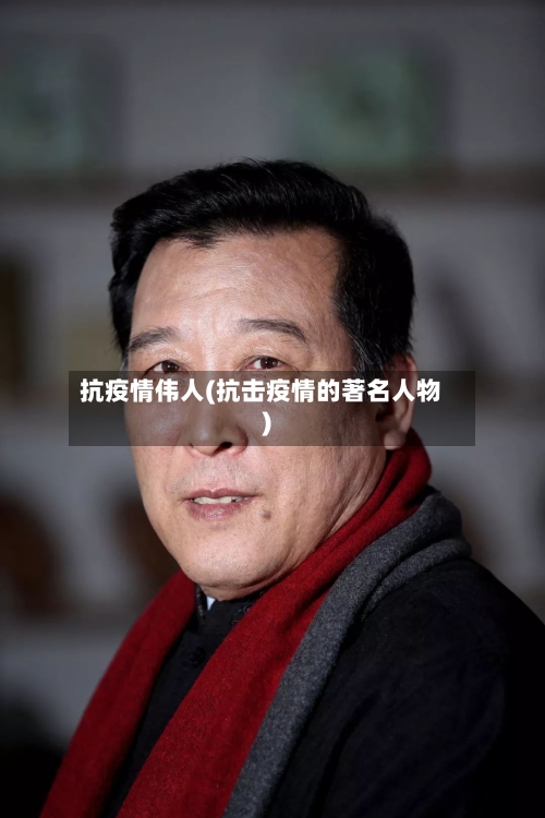 抗疫情伟人(抗击疫情的著名人物)-第2张图片