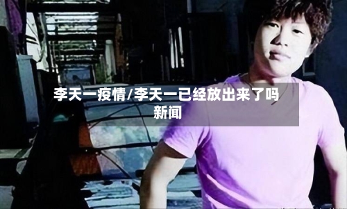 李天一疫情/李天一已经放出来了吗 新闻-第2张图片