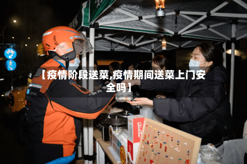 【疫情阶段送菜,疫情期间送菜上门安全吗】