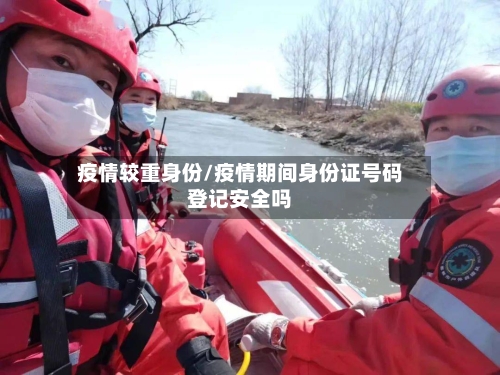 疫情较重身份/疫情期间身份证号码登记安全吗-第2张图片