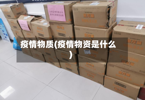 疫情物质(疫情物资是什么)