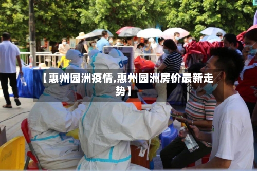 【惠州园洲疫情,惠州园洲房价最新走势】-第3张图片