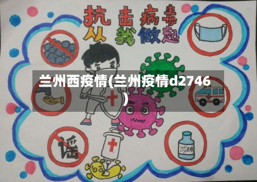 兰州西疫情(兰州疫情d2746)