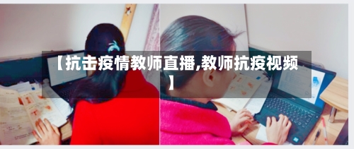 【抗击疫情教师直播,教师抗疫视频】-第2张图片