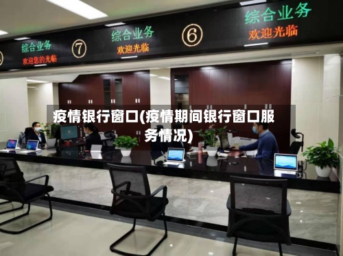 疫情银行窗口(疫情期间银行窗口服务情况)-第2张图片