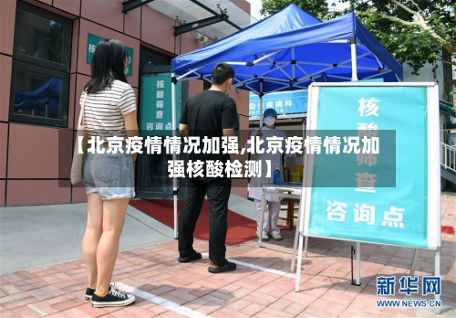 【北京疫情情况加强,北京疫情情况加强核酸检测】-第3张图片
