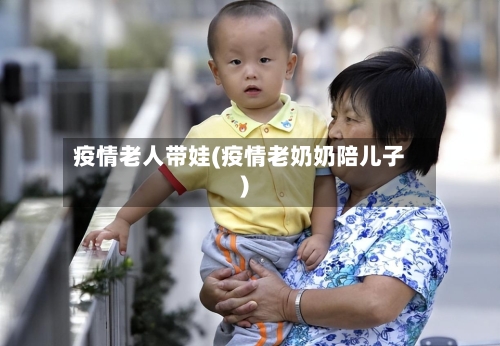 疫情老人带娃(疫情老奶奶陪儿子)-第3张图片