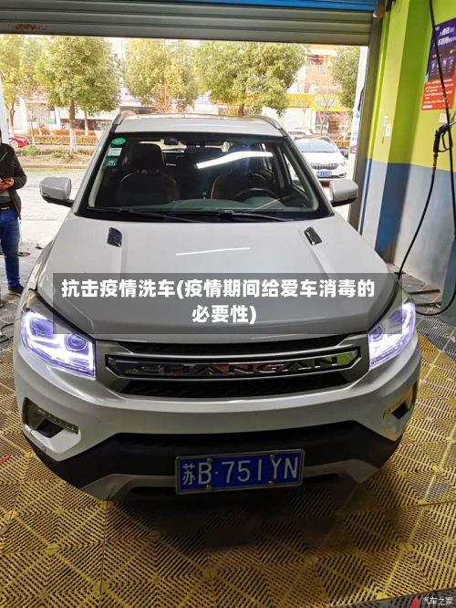 抗击疫情洗车(疫情期间给爱车消毒的必要性)