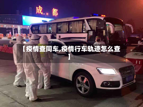 【疫情查同车,疫情行车轨迹怎么查】-第2张图片