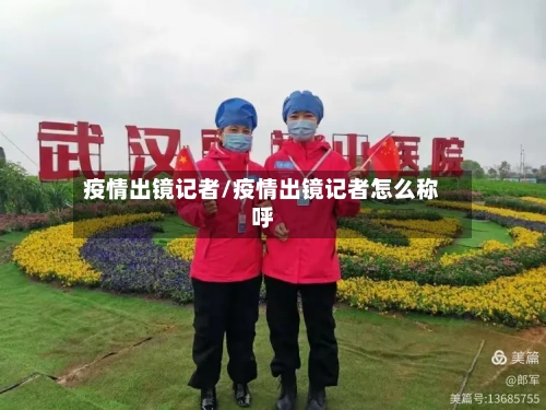 疫情出镜记者/疫情出镜记者怎么称呼-第2张图片