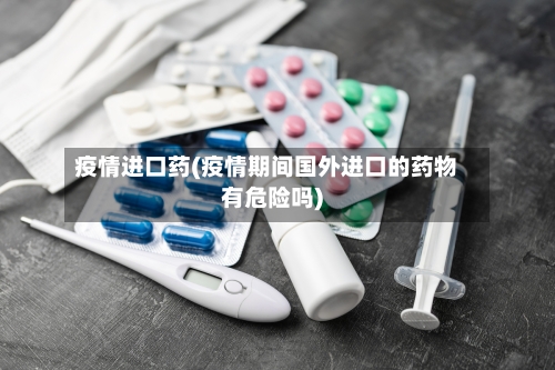 疫情进口药(疫情期间国外进口的药物有危险吗)
