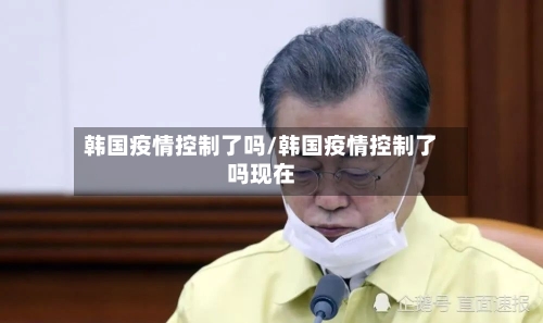韩国疫情控制了吗/韩国疫情控制了吗现在