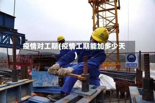 疫情对工期(疫情工期能加多少天)