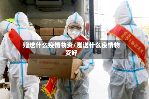 赠送什么疫情物资/赠送什么疫情物资好
