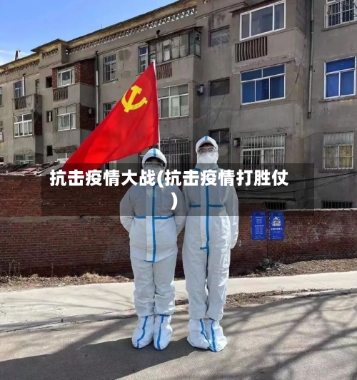 抗击疫情大战(抗击疫情打胜仗)-第1张图片